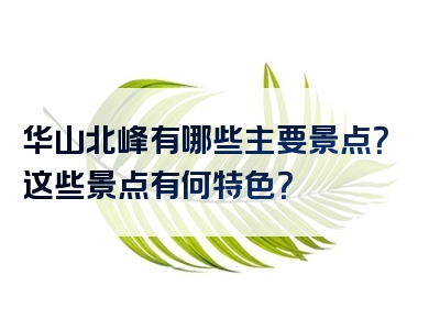 华山北峰有哪些主要景点？这些景点有何特色？