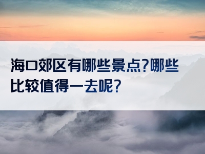 海口郊区有哪些景点？哪些比较值得一去呢？