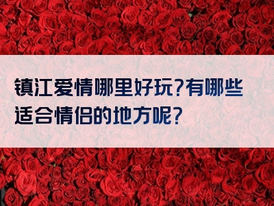 镇江爱情哪里好玩？有哪些适合情侣的地方呢？