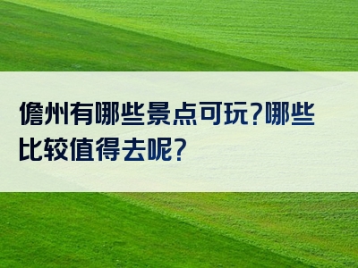 儋州有哪些景点可玩？哪些比较值得去呢？