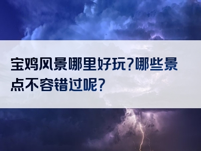 宝鸡风景哪里好玩?哪些景点不容错过呢?