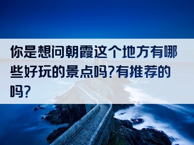 你是想问朝霞这个地方有哪些好玩的景点吗？有推荐的吗？