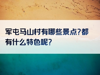 军屯马山村有哪些景点？都有什么特色呢？