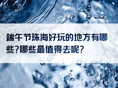 端午节珠海好玩的地方有哪些？哪些最值得去呢？