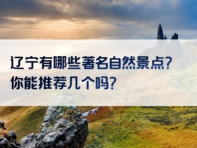 辽宁有哪些著名自然景点？你能推荐几个吗？