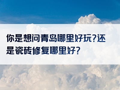 你是想问青岛哪里好玩？还是瓷砖修复哪里好？