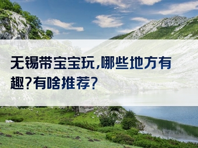 无锡带宝宝玩，哪些地方有趣？有啥推荐？