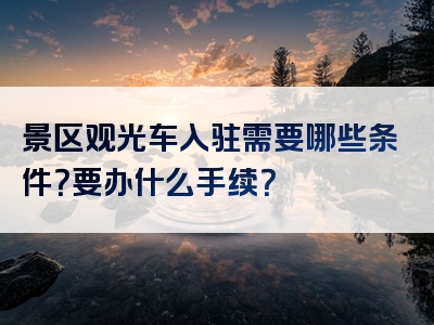 景区观光车入驻需要哪些条件？要办什么手续？