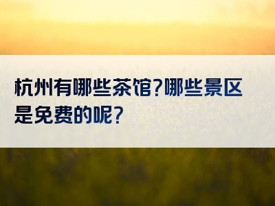 杭州有哪些茶馆？哪些景区是免费的呢？