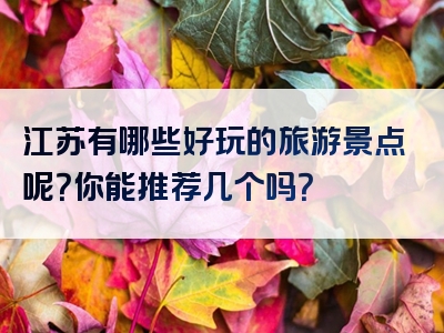 江苏有哪些好玩的旅游景点呢？你能推荐几个吗？