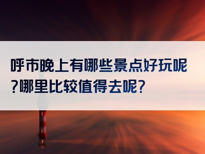 呼市晚上有哪些景点好玩呢？哪里比较值得去呢？