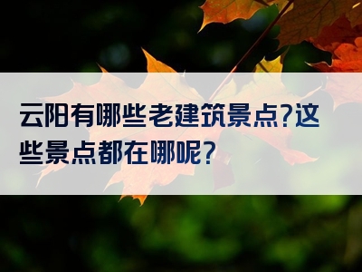 云阳有哪些老建筑景点？这些景点都在哪呢？