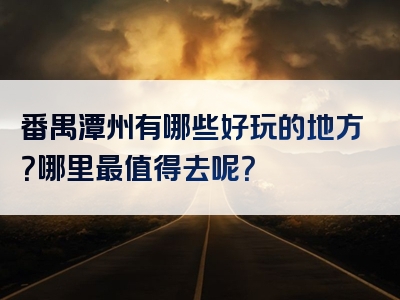 番禺潭州有哪些好玩的地方？哪里最值得去呢？