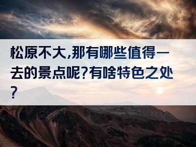 松原不大，那有哪些值得一去的景点呢？有啥特色之处？