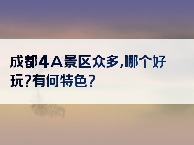 成都4A景区众多，哪个好玩？有何特色？