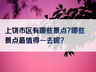 上饶市区有哪些景点？哪些景点最值得一去呢？