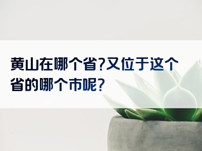 黄山在哪个省？又位于这个省的哪个市呢？