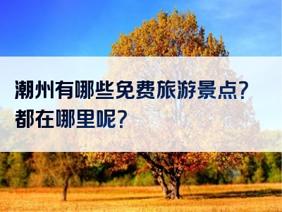 潮州有哪些免费旅游景点？都在哪里呢？