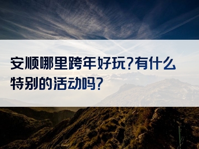 安顺哪里跨年好玩？有什么特别的活动吗？