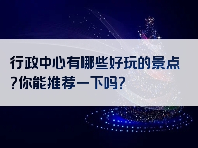 行政中心有哪些好玩的景点？你能推荐一下吗？