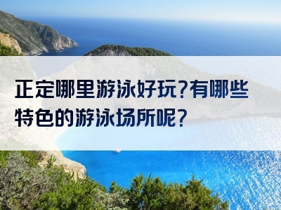 正定哪里游泳好玩？有哪些特色的游泳场所呢？