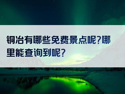 铜冶有哪些免费景点呢？哪里能查询到呢？