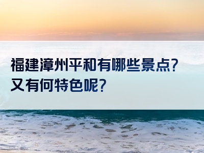 福建漳州平和有哪些景点？又有何特色呢？