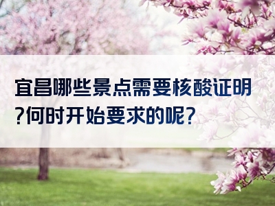 宜昌哪些景点需要核酸证明？何时开始要求的呢？