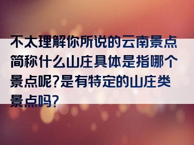 不太理解你所说的云南景点简称什么山庄具体是指哪个景点呢？是有特定的山庄类景点吗？