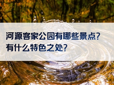 河源客家公园有哪些景点？有什么特色之处？