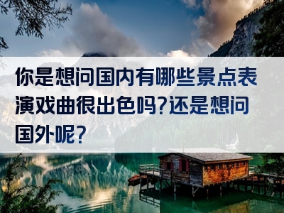 你是想问国内有哪些景点表演戏曲很出色吗？还是想问国外呢？