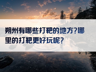 朔州有哪些打靶的地方？哪里的打靶更好玩呢？