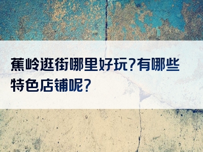 蕉岭逛街哪里好玩？有哪些特色店铺呢？