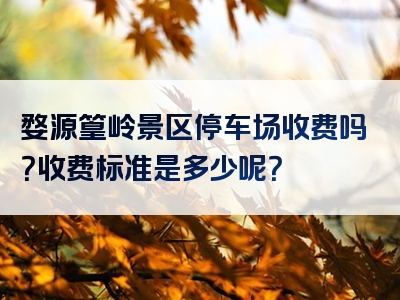 婺源篁岭景区停车场收费吗？收费标准是多少呢？