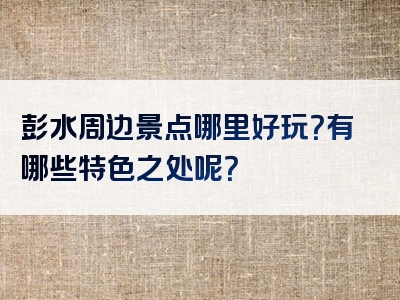 彭水周边景点哪里好玩？有哪些特色之处呢？