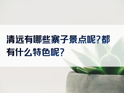 清远有哪些寨子景点呢？都有什么特色呢？