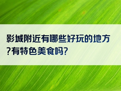 影城附近有哪些好玩的地方？有特色美食吗？