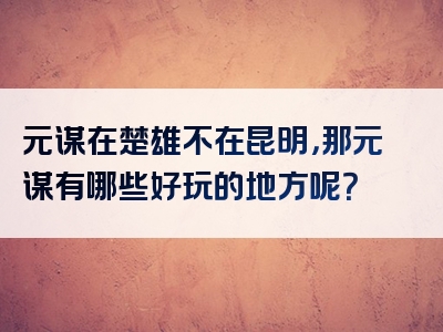 元谋在楚雄不在昆明，那元谋有哪些好玩的地方呢？