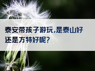 泰安带孩子游玩，是泰山好还是方特好呢？