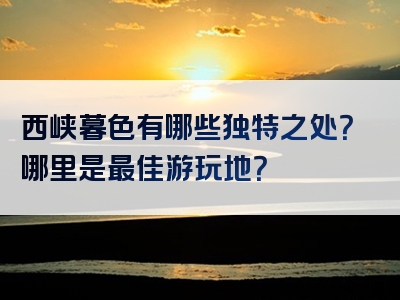 西峡暮色有哪些独特之处？哪里是最佳游玩地？