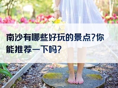 南沙有哪些好玩的景点？你能推荐一下吗？