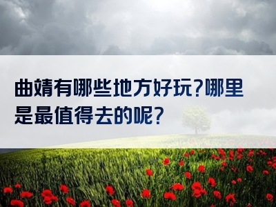 曲靖有哪些地方好玩？哪里是最值得去的呢？