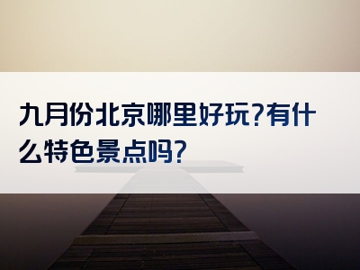 九月份北京哪里好玩？有什么特色景点吗？