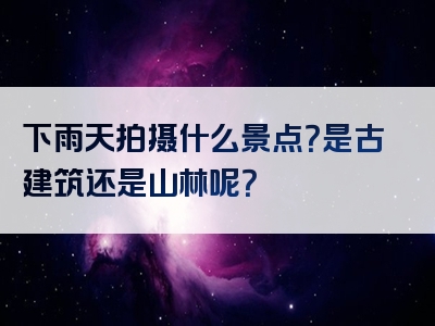 下雨天拍摄什么景点？是古建筑还是山林呢？