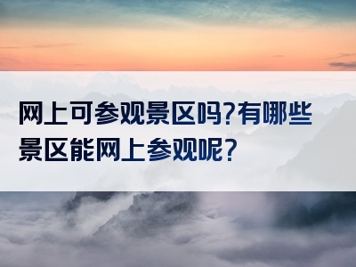 网上可参观景区吗？有哪些景区能网上参观呢？