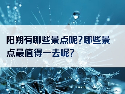 阳朔有哪些景点呢？哪些景点最值得一去呢？