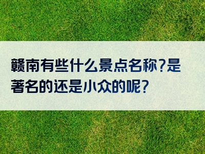 赣南有些什么景点名称？是著名的还是小众的呢？