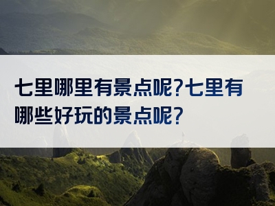 七里哪里有景点呢？七里有哪些好玩的景点呢？