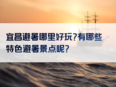 宜昌避暑哪里好玩？有哪些特色避暑景点呢？