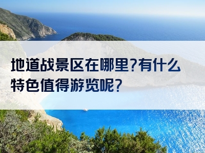 地道战景区在哪里？有什么特色值得游览呢？